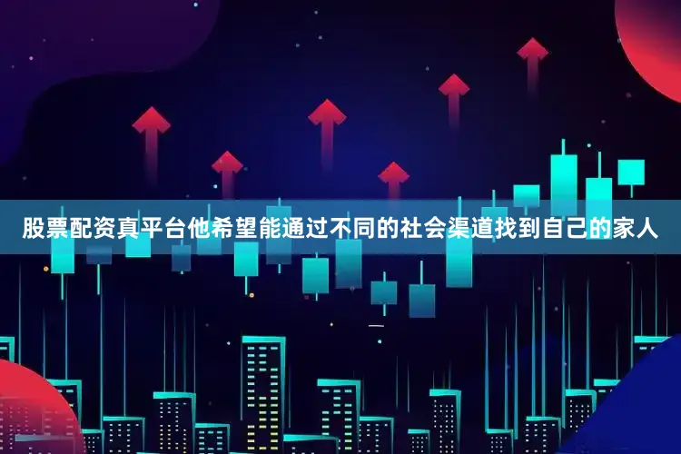股票配资真平台他希望能通过不同的社会渠道找到自己的家人