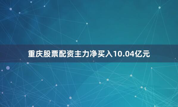 重庆股票配资主力净买入10.04亿元