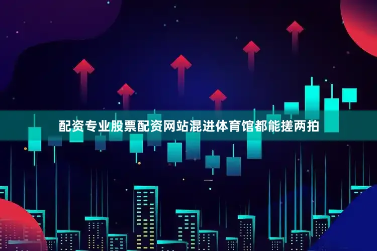 配资专业股票配资网站混进体育馆都能搓两拍