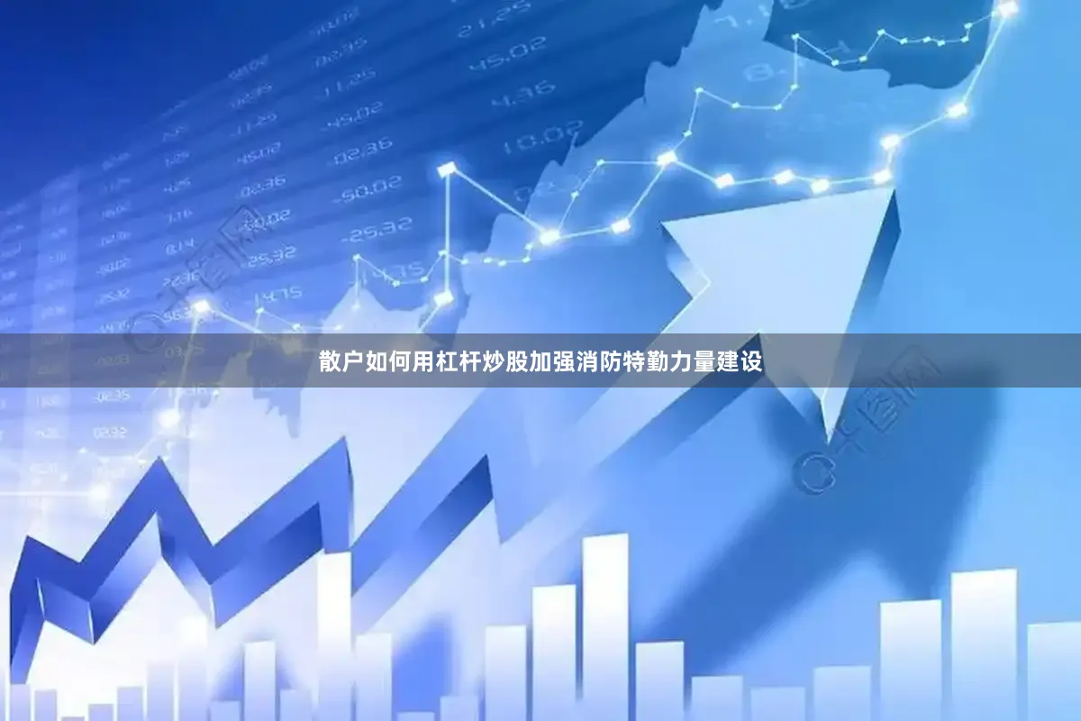 散户如何用杠杆炒股加强消防特勤力量建设