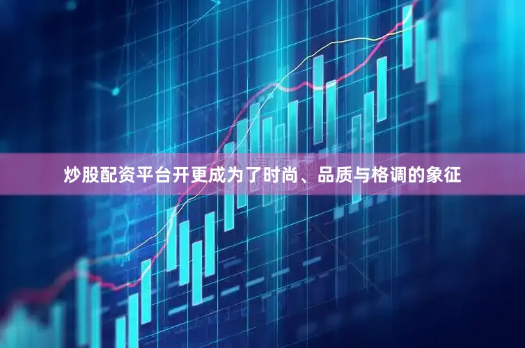 炒股配资平台开更成为了时尚、品质与格调的象征